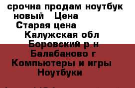 срочна продам ноутбук новый › Цена ­ 19 000 › Старая цена ­ 26 000 - Калужская обл., Боровский р-н, Балабаново г. Компьютеры и игры » Ноутбуки   